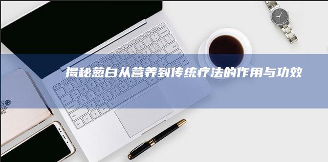 揭秘葱白：从营养到传统疗法的作用与功效