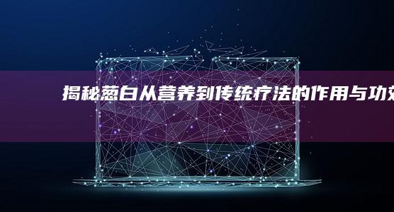 揭秘葱白：从营养到传统疗法的作用与功效