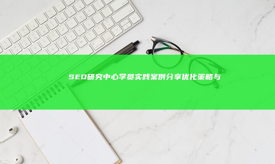 SEO研究中心学员实践案例分享：优化策略与成效解析